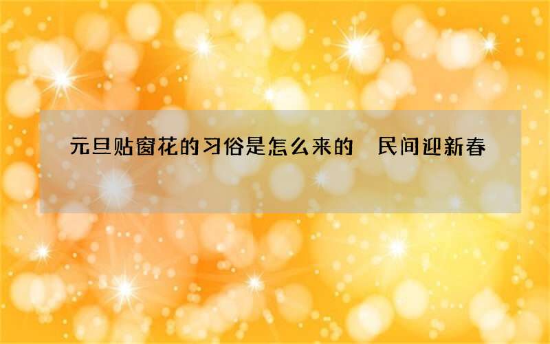 元旦贴窗花的习俗是怎么来的 民间迎新春